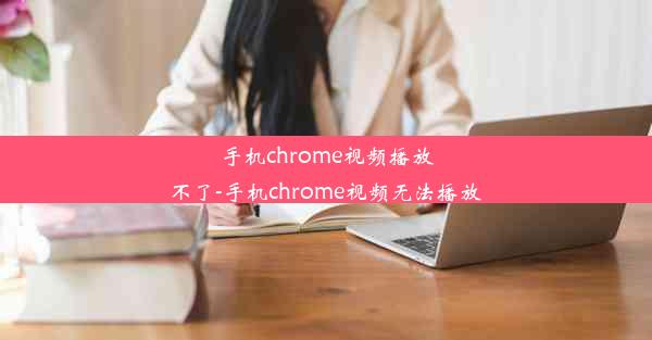 手机chrome视频播放不了-手机chrome视频无法播放