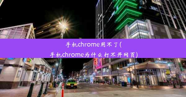 手机chrome用不了(手机chrome为什么打不开网页)