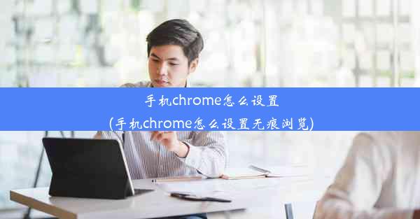 手机chrome怎么设置(手机chrome怎么设置无痕浏览)