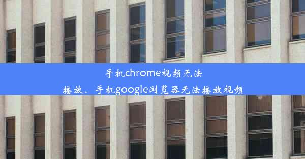 手机chrome视频无法播放、手机google浏览器无法播放视频