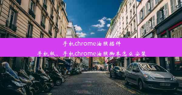 手机chrome油猴插件手机版、手机chrome油猴脚本怎么安装