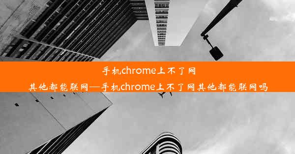 手机chrome上不了网其他都能联网—手机chrome上不了网其他都能联网吗