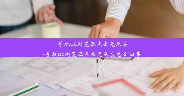 手机uc浏览器点击无反应-手机uc浏览器点击无反应怎么回事