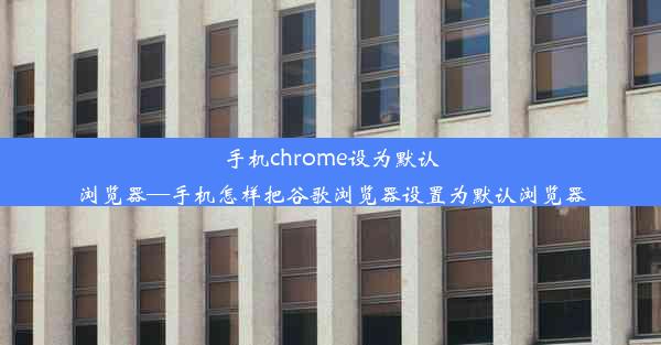 手机chrome设为默认浏览器—手机怎样把谷歌浏览器设置为默认浏览器