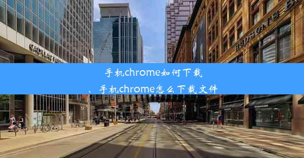 手机chrome如何下载、手机chrome怎么下载文件