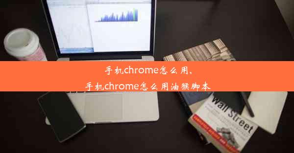 手机chrome怎么用,手机chrome怎么用油猴脚本