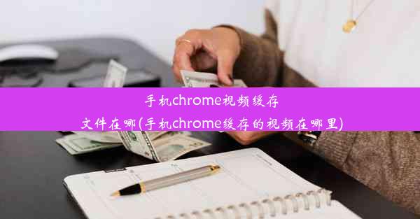 手机chrome视频缓存文件在哪(手机chrome缓存的视频在哪里)