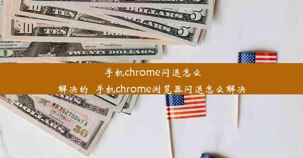 手机chrome闪退怎么解决的_手机chrome浏览器闪退怎么解决