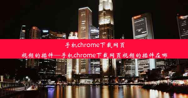 手机chrome下载网页视频的插件—手机chrome下载网页视频的插件在哪