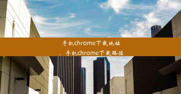 手机chrome下载地址、手机chrome下载路径