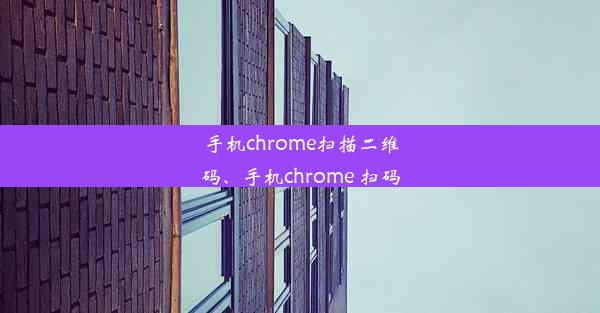 手机chrome扫描二维码、手机chrome 扫码