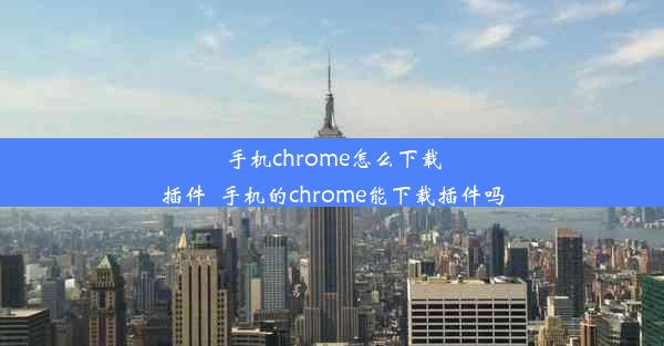 手机chrome怎么下载插件_手机的chrome能下载插件吗