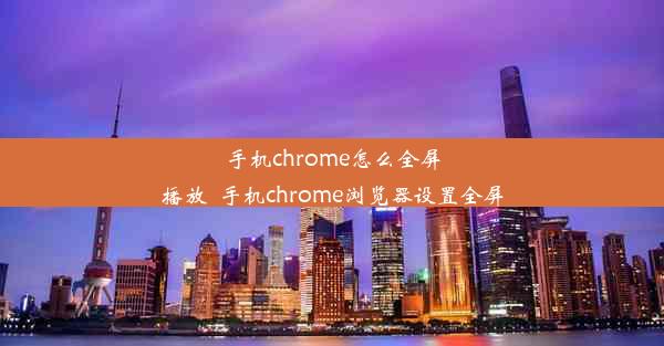 手机chrome怎么全屏播放_手机chrome浏览器设置全屏