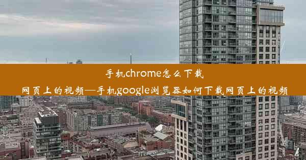 手机chrome怎么下载网页上的视频—手机google浏览器如何下载网页上的视频