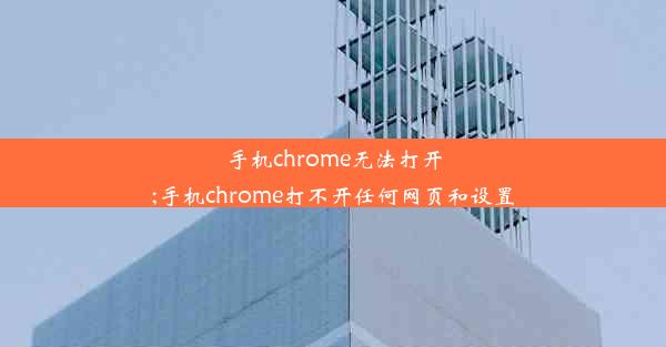 手机chrome无法打开;手机chrome打不开任何网页和设置