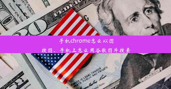 手机chrome怎么以图搜图、手机上怎么用谷歌图片搜索