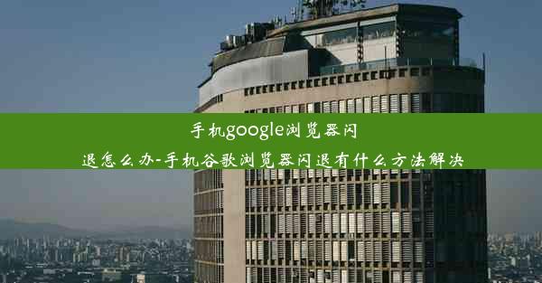 手机google浏览器闪退怎么办-手机谷歌浏览器闪退有什么方法解决