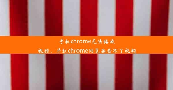 手机chrome无法播放视频、手机chrome浏览器看不了视频