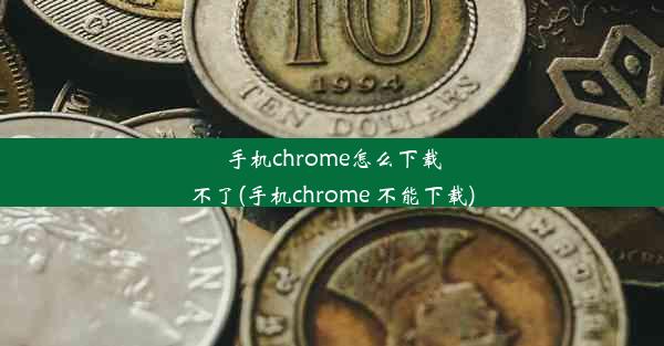 手机chrome怎么下载不了(手机chrome 不能下载)