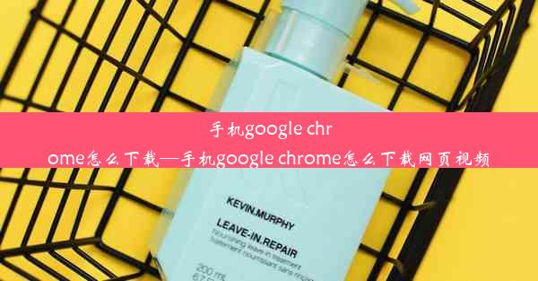 手机google chrome怎么下载—手机google chrome怎么下载网页视频