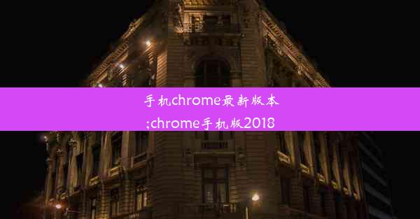 手机chrome最新版本;chrome手机版2018