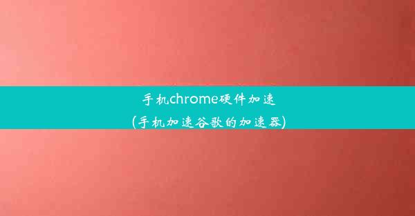 手机chrome硬件加速(手机加速谷歌的加速器)