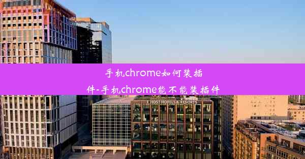 手机chrome如何装插件-手机chrome能不能装插件