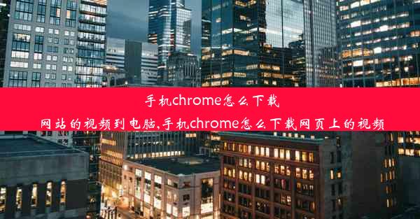 手机chrome怎么下载网站的视频到电脑,手机chrome怎么下载网页上的视频