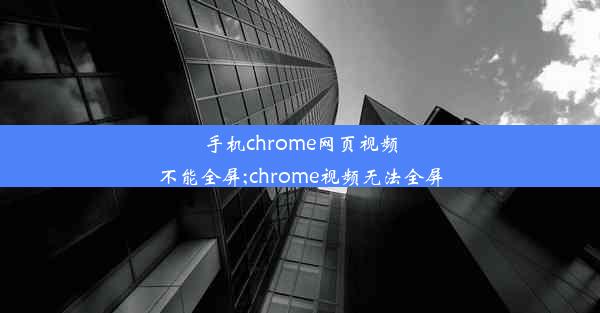 手机chrome网页视频不能全屏;chrome视频无法全屏