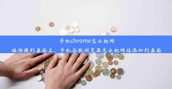 手机chrome怎么把网址快捷到桌面上、手机谷歌浏览器怎么把网站添加到桌面