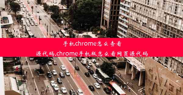 手机chrome怎么查看源代码,chrome手机版怎么看网页源代码