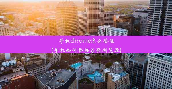 手机chrome怎么登陆(手机如何登陆谷歌浏览器)