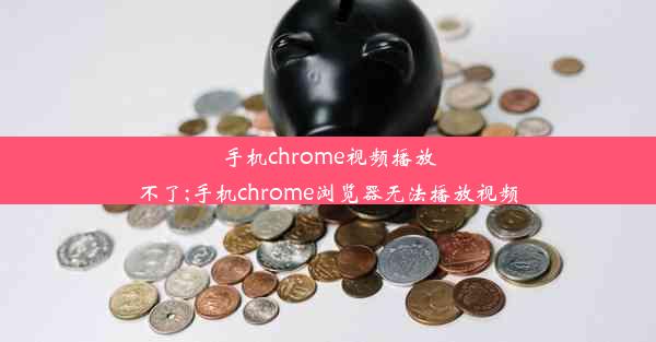 手机chrome视频播放不了;手机chrome浏览器无法播放视频