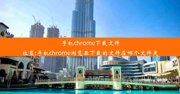 手机chrome下载文件位置;手机chrome浏览器下载的文件在哪个文件夹