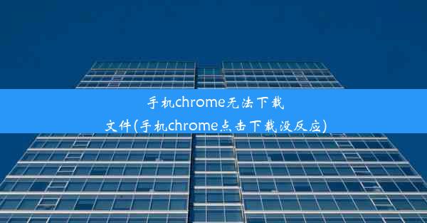 手机chrome无法下载文件(手机chrome点击下载没反应)