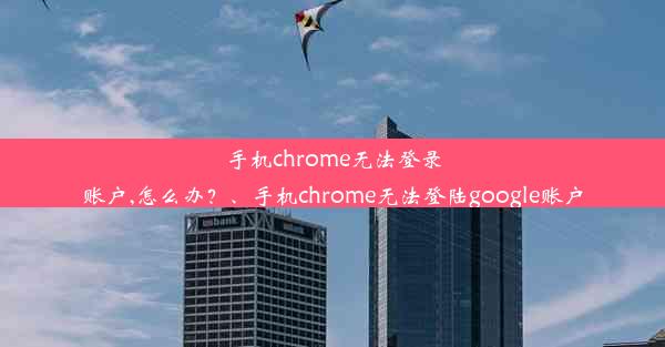 手机chrome无法登录账户,怎么办？、手机chrome无法登陆google账户