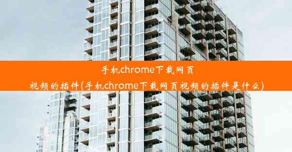 手机chrome下载网页视频的插件(手机chrome下载网页视频的插件是什么)