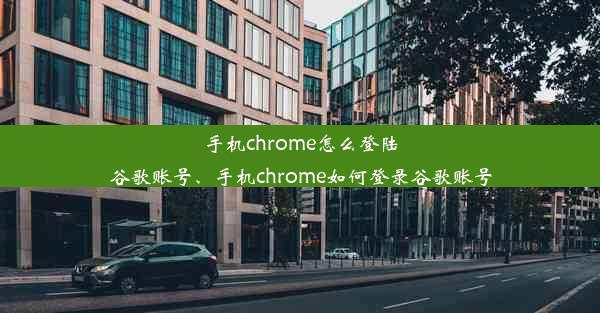 手机chrome怎么登陆谷歌账号、手机chrome如何登录谷歌账号