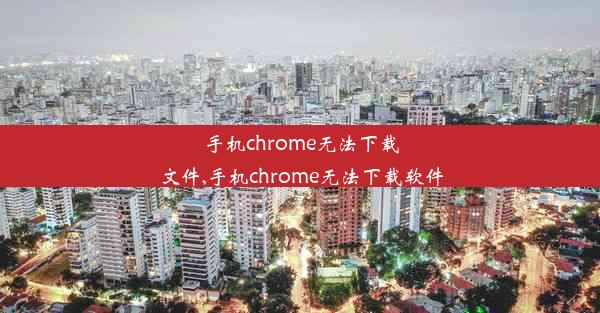 手机chrome无法下载文件,手机chrome无法下载软件