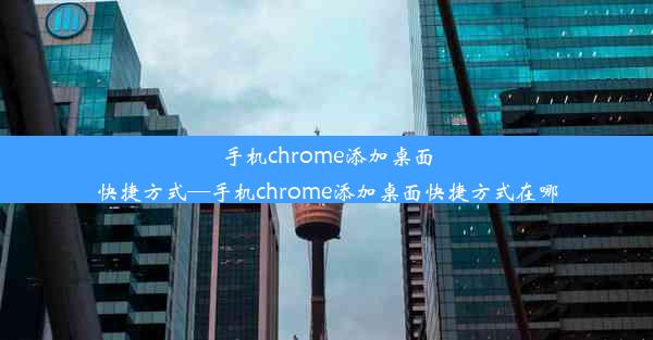 手机chrome添加桌面快捷方式—手机chrome添加桌面快捷方式在哪