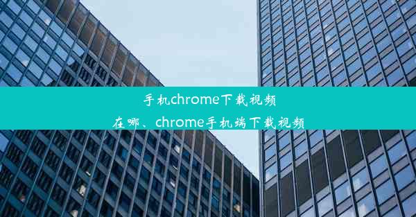 手机chrome下载视频在哪、chrome手机端下载视频