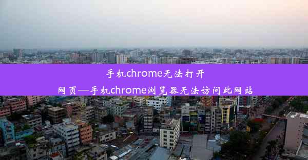 手机chrome无法打开网页—手机chrome浏览器无法访问此网站