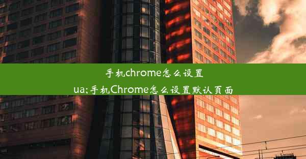 手机chrome怎么设置ua;手机Chrome怎么设置默认页面