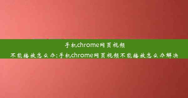 手机chrome网页视频不能播放怎么办;手机chrome网页视频不能播放怎么办解决