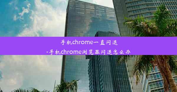 手机chrome一直闪退-手机chrome浏览器闪退怎么办