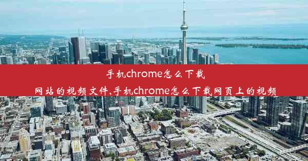 手机chrome怎么下载网站的视频文件,手机chrome怎么下载网页上的视频