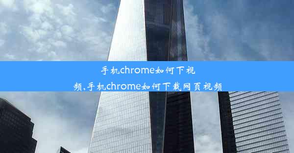 手机chrome如何下视频,手机chrome如何下载网页视频