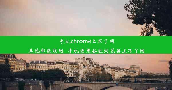 手机chrome上不了网其他都能联网_手机使用谷歌浏览器上不了网