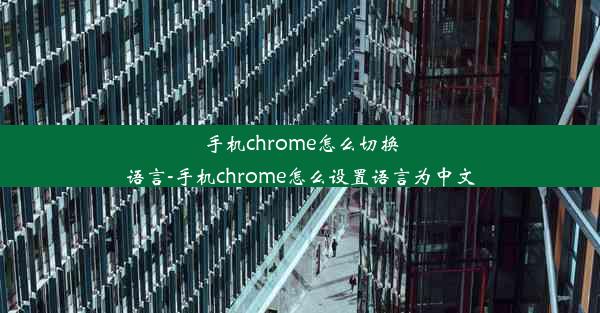 手机chrome怎么切换语言-手机chrome怎么设置语言为中文