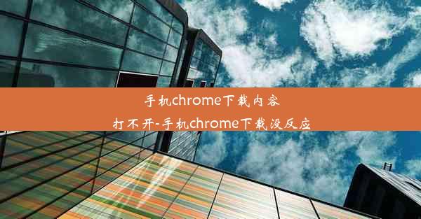 手机chrome下载内容打不开-手机chrome下载没反应